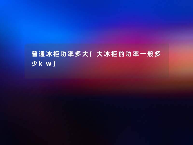 普通冰柜功率多大(大冰柜的功率一般多少kw) 普通冰柜功率多大(大冰柜的功率一般多少kw)