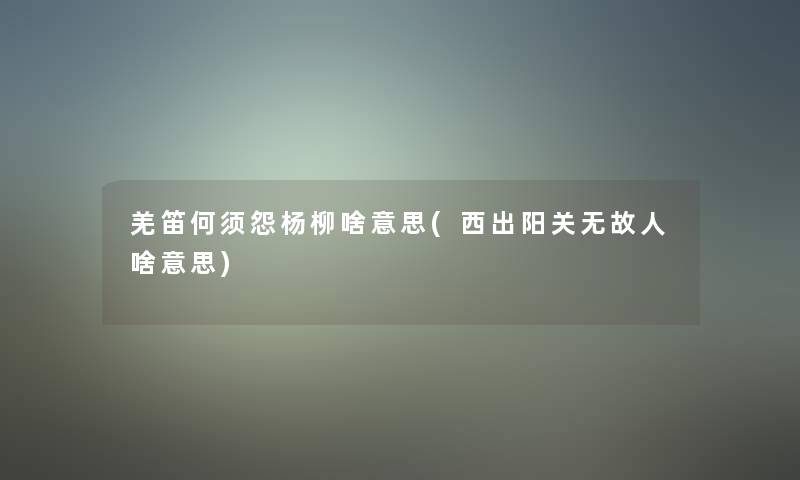 羌笛何须怨杨柳啥意思(西出阳关无故人啥意思) 羌笛何须怨杨柳啥意思(西出阳关无故人啥意思)