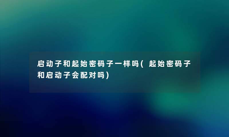 启动子和起始密码子一样吗(起始密码子和启动子会配对吗)