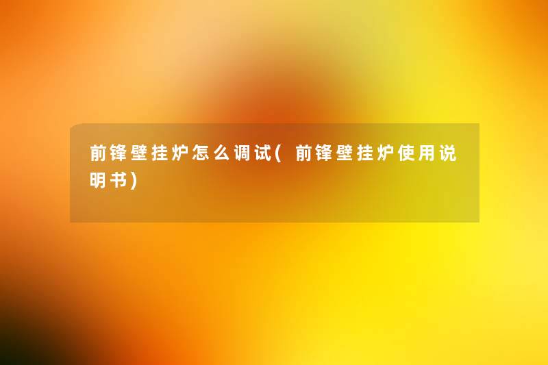 前锋壁挂炉怎么调试(前锋壁挂炉使用说明书) 前锋壁挂炉怎么调试(前锋壁挂炉使用说明书)