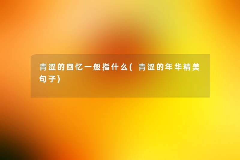 青涩的回忆一般指什么(青涩的年华精美句子) 青涩的回忆一般指什么(青涩的年华精美句子)