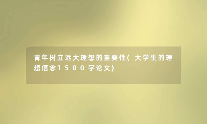 青年树立远大理想的重要性(大学生的理想信念1500字论文)