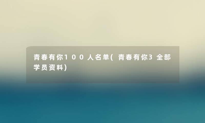 青春有你100人名单(青春有你3整理的学员资料)