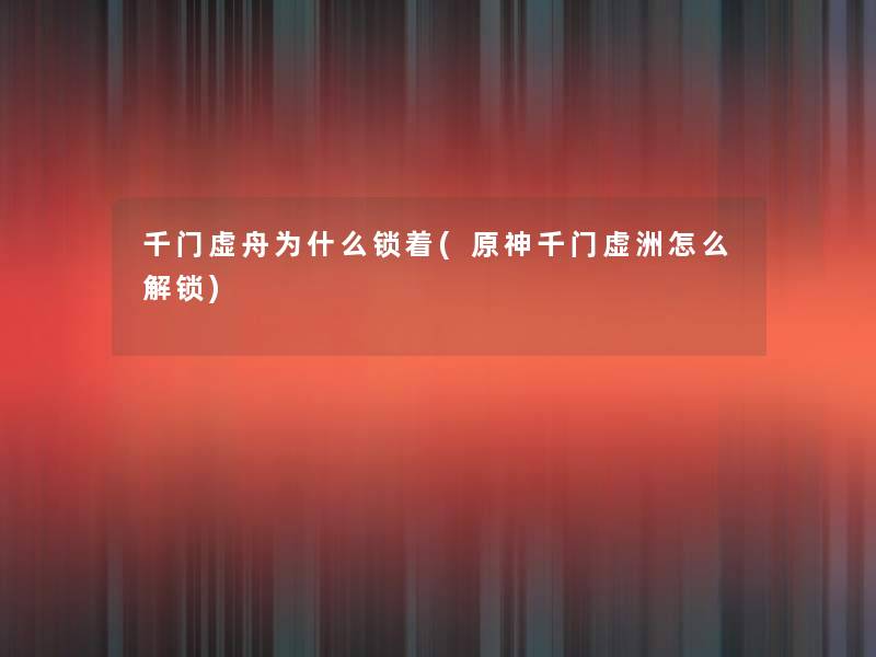 千门虚舟为什么锁着(原神千门虚洲怎么解锁) 千门虚舟为什么锁着(原神千门虚洲怎么解锁)