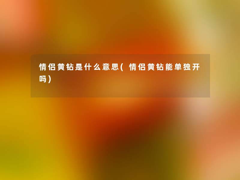 情侣黄钻是什么意思(情侣黄钻能单独开吗)