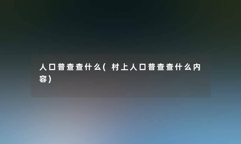 人口普查查什么(村上人口普查查什么内容) 人口普查查什么(村上人口普查查什么内容)