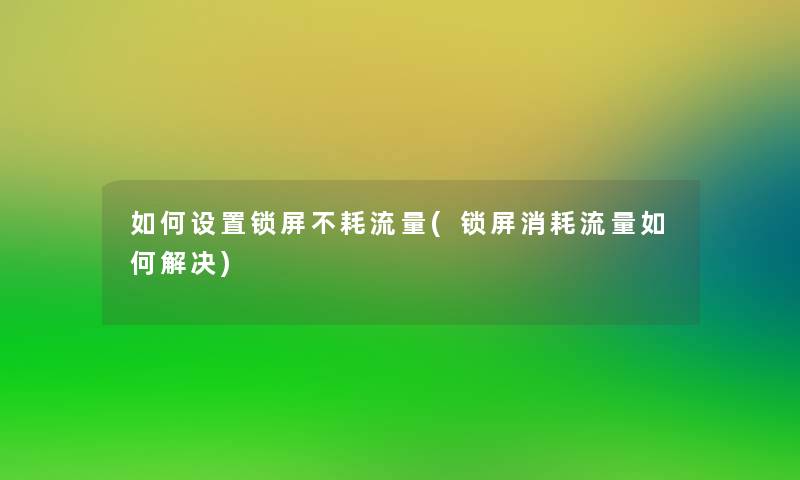 如何设置锁屏不耗流量(锁屏消耗流量如何解决) 如何设置锁屏不耗流量(锁屏消耗流量如何解决)