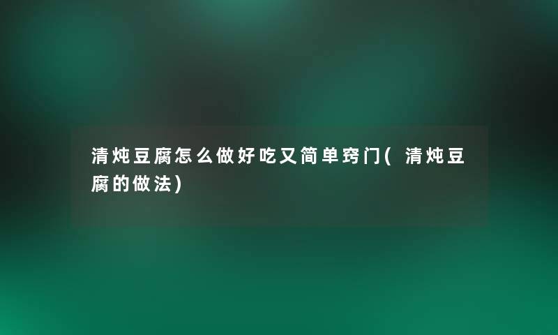 清炖豆腐怎么做好吃又简单窍门(清炖豆腐的做法) 清炖豆腐怎么做好吃又简单窍门(清炖豆腐的做法)