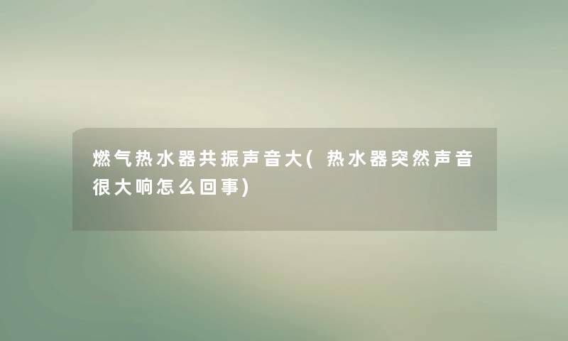 燃气热水器共振声音大(热水器突然声音很大响怎么回事) 燃气热水器共振声音大(热水器突然声音很大响怎么回事)