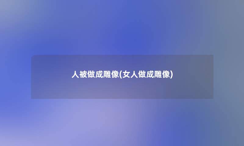 人被做成雕像(女人做成雕像)
