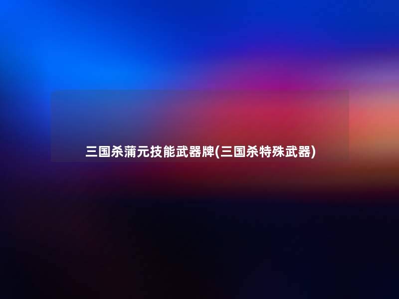 三国杀蒲元技能武器牌(三国杀特殊武器) 三国杀蒲元技能武器牌(三国杀特殊武器)