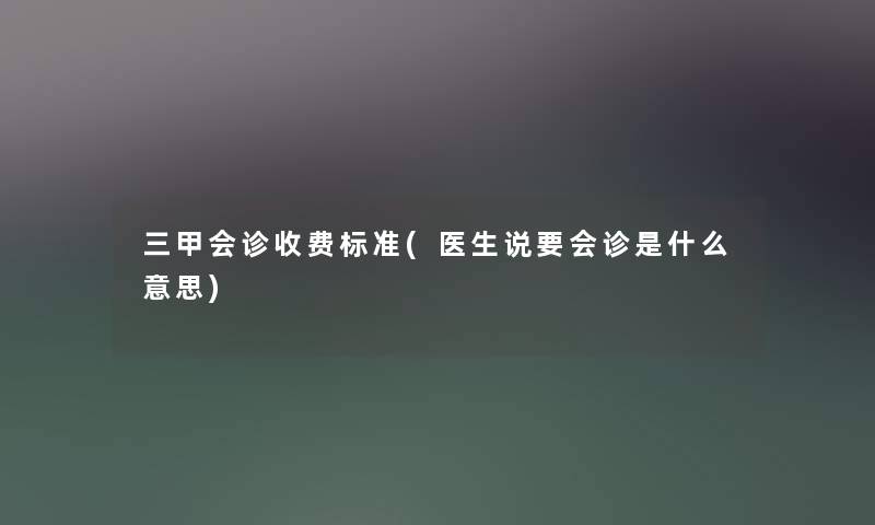三甲会诊收费标准(医生说要会诊是什么意思) 三甲会诊收费标准(医生说要会诊是什么意思)