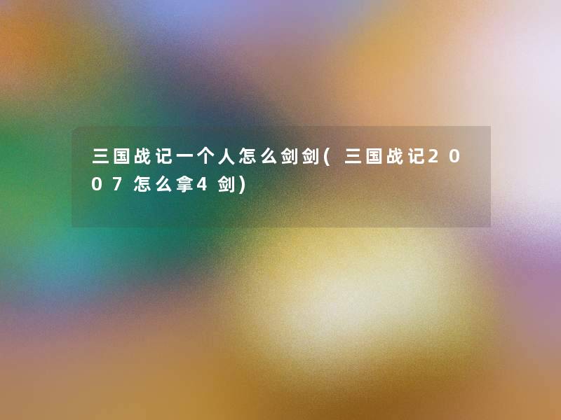 三国战记一个人怎么剑剑(三国战记2007怎么拿4剑) 三国战记一个人怎么剑剑(三国战记2007怎么拿4剑)