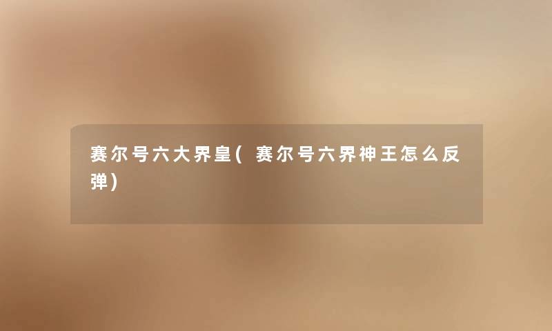 赛尔号六大界皇(赛尔号六界神王怎么反弹) 赛尔号六大界皇(赛尔号六界神王怎么反弹)