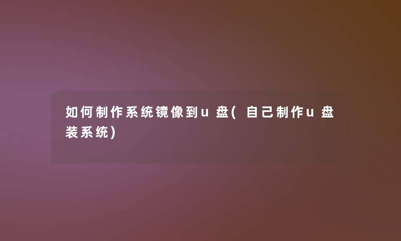 如何制作系统镜像到u盘(自己制作u盘装系统)