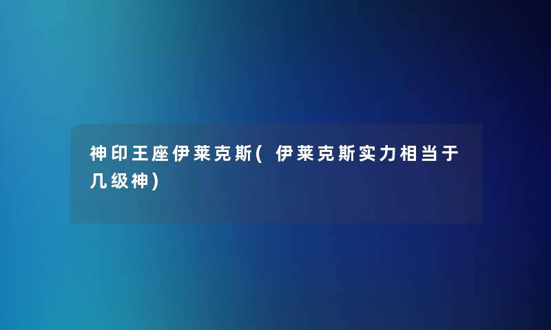 神印王座伊莱克斯(伊莱克斯实力相当于几级神) 神印王座伊莱克斯(伊莱克斯实力相当于几级神)