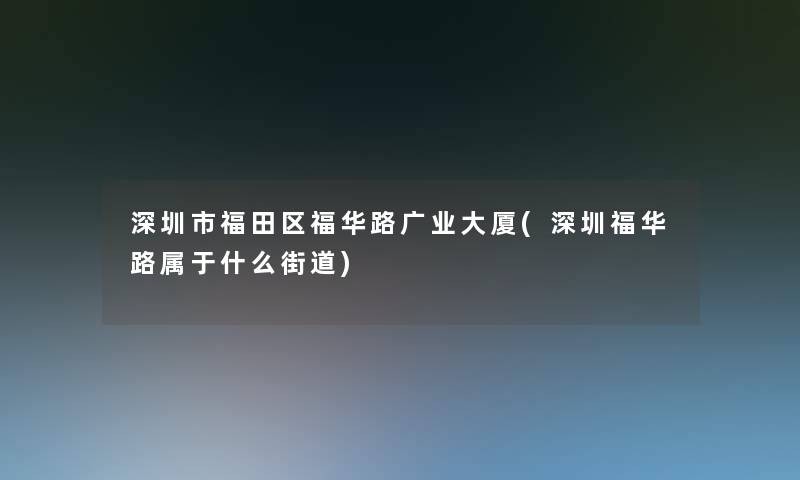 深圳市福田区福华路广业大厦(深圳福华路属于什么街道)