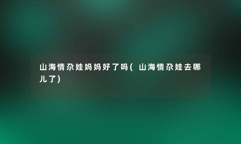 山海情尕娃妈妈好了吗(山海情尕娃去哪儿了) 山海情尕娃妈妈好了吗(山海情尕娃去哪儿了)