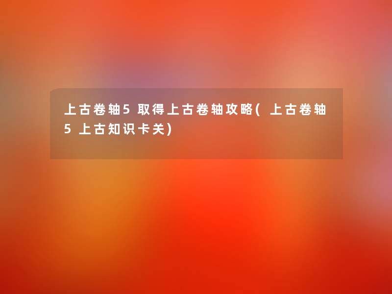 上古卷轴5取得上古卷轴攻略(上古卷轴5上古知识卡关)