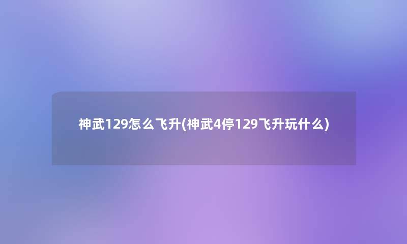 神武129怎么飞升(神武4停129飞升玩什么) 神武129怎么飞升(神武4停129飞升玩什么)