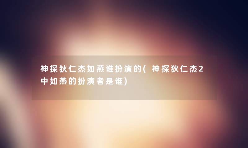 神探狄仁杰如燕谁扮演的(神探狄仁杰2中如燕的扮演者是谁) 神探狄仁杰如燕谁扮演的(神探狄仁杰2中如燕的扮演者是谁)