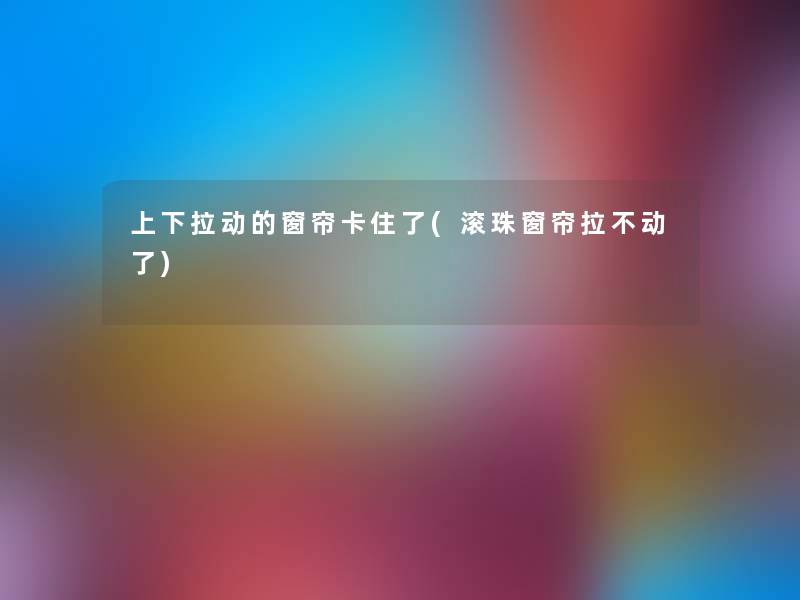 上下拉动的窗帘卡住了(滚珠窗帘拉不动了)