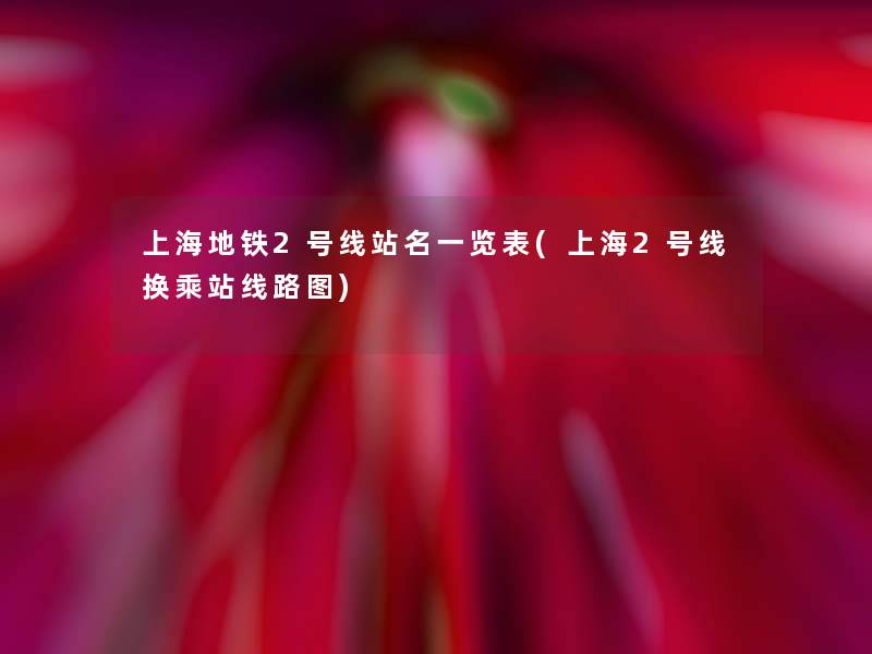 上海地铁2号线站名一览表(上海2号线换乘站线路图) 上海地铁2号线站名一览表(上海2号线换乘站线路图)