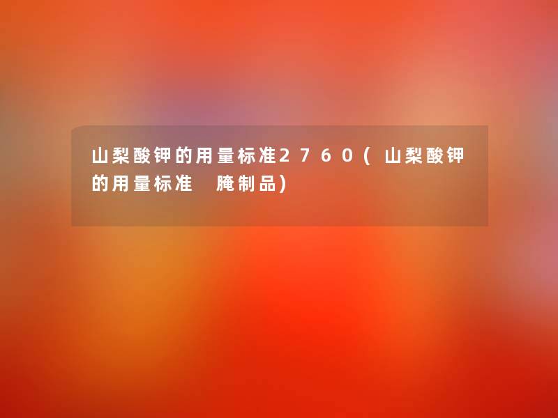 山梨酸钾的用量标准2760(山梨酸钾的用量标准 腌制品)