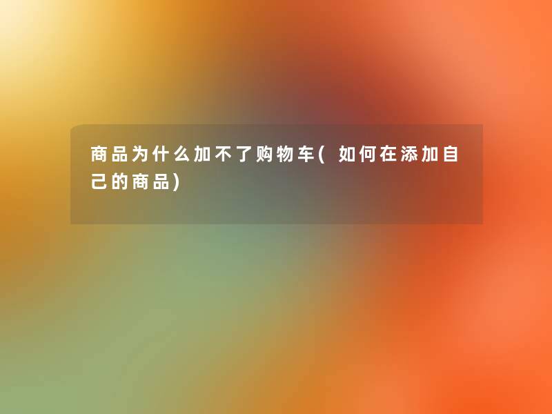 商品为什么加不了购物车(如何在添加自己的商品) 商品为什么加不了购物车(如何在添加自己的商品)