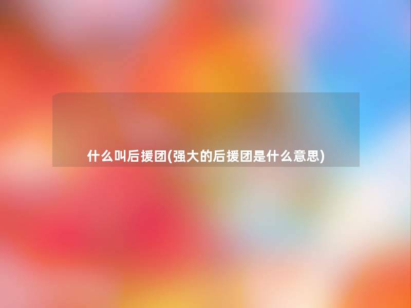 什么叫后援团(强大的后援团是什么意思) 什么叫后援团(强大的后援团是什么意思)