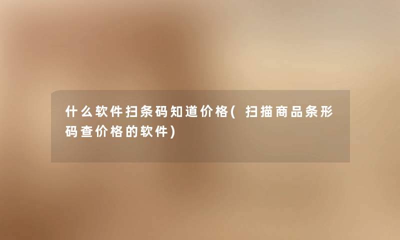 什么软件扫条码知道价格(扫描商品条形码查价格的软件) 什么软件扫条码知道价格(扫描商品条形码查价格的软件)