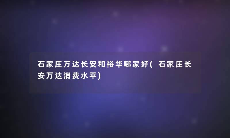 石家庄万达长安和裕华哪家好(石家庄长安万达消费水平) 石家庄万达长安和裕华哪家好(石家庄长安万达消费水平)