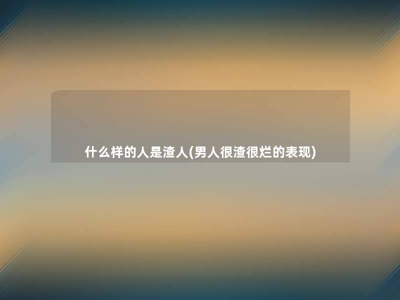 什么样的人是渣人(男人很渣很烂的表现)