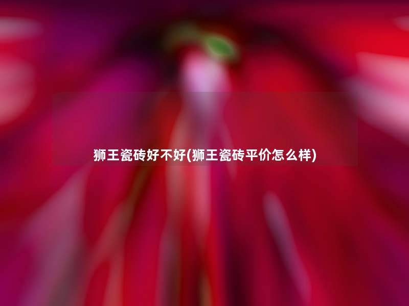 狮王瓷砖好不好(狮王瓷砖平价怎么样)