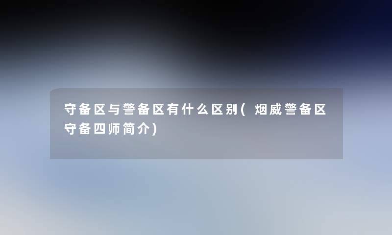 守备区与警备区有什么区别(烟威警备区守备四师简介)