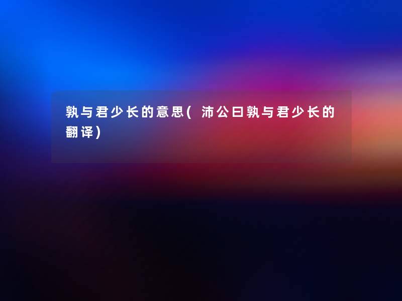 孰与君少长的意思(沛公曰孰与君少长的翻译)