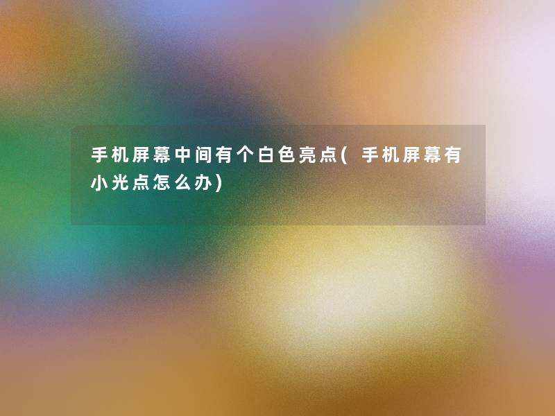 手机屏幕中间有个白色亮点(手机屏幕有小光点怎么办) 手机屏幕中间有个白色亮点(手机屏幕有小光点怎么办)