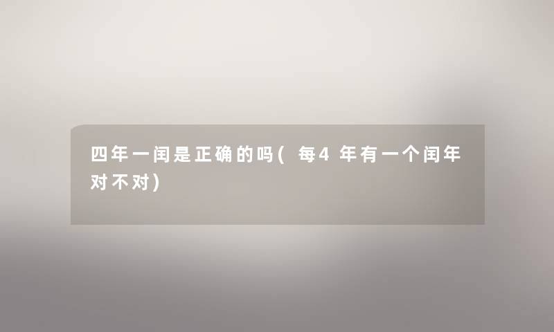 四年一闰是正确的吗(每4年有一个闰年对不对)