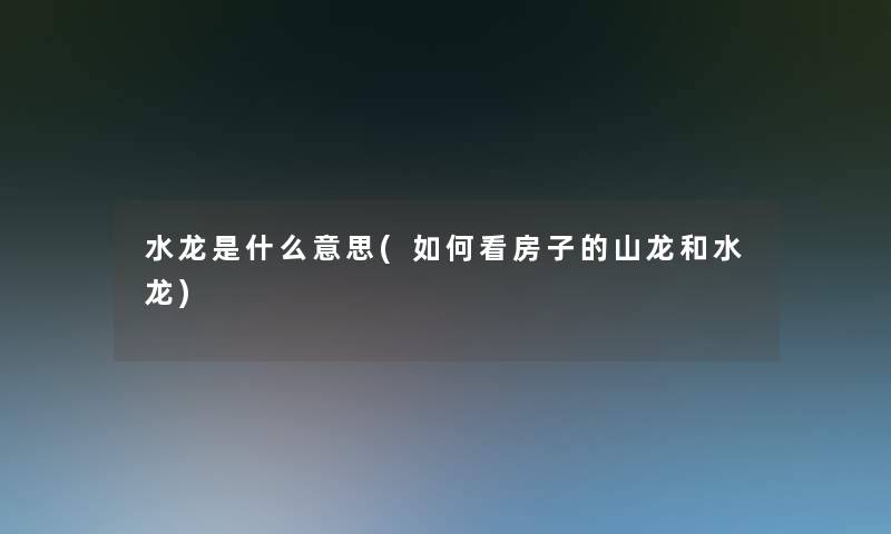 水龙是什么意思(如何看房子的山龙和水龙)
