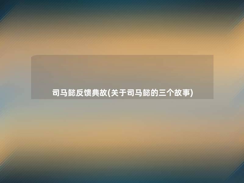 司马懿反馈典故(关于司马懿的三个故事)