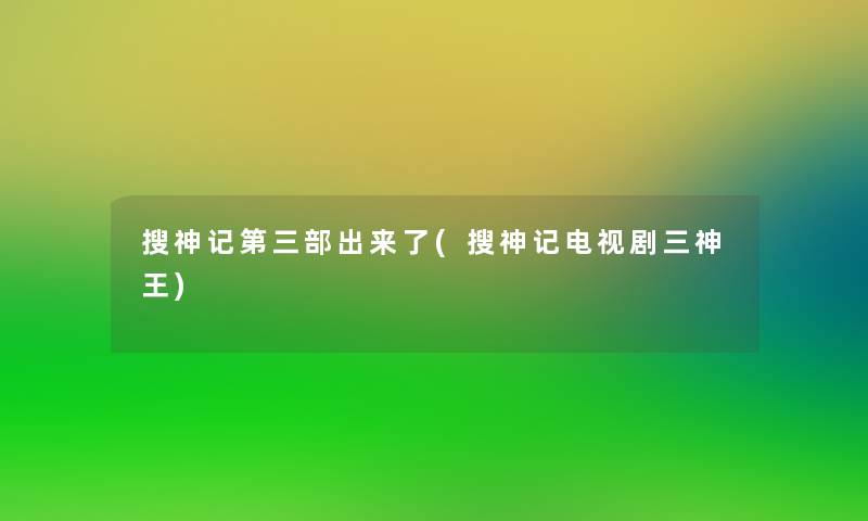 搜神记第三部出来了(搜神记电视剧三神王) 搜神记第三部出来了(搜神记电视剧三神王)