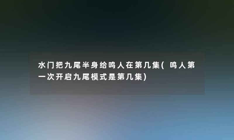 水门把九尾半身给鸣人在第几集(鸣人第一次开启九尾模式是第几集) 水门把九尾半身给鸣人在第几集(鸣人第一次开启九尾模式是第几集)