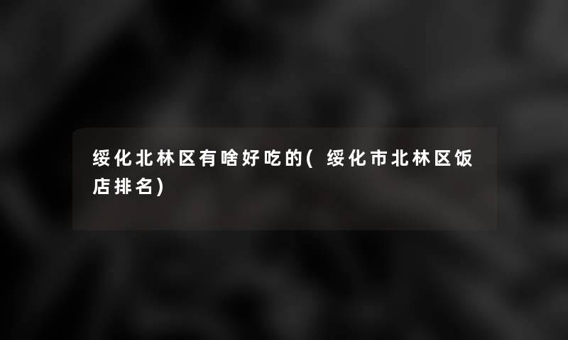 绥化北林区有啥好吃的(绥化市北林区饭店推荐) 绥化北林区有啥好吃的(绥化市北林区饭店推荐)
