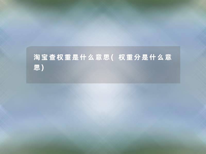 淘宝查权重是什么意思(权重分是什么意思) 淘宝查权重是什么意思(权重分是什么意思)