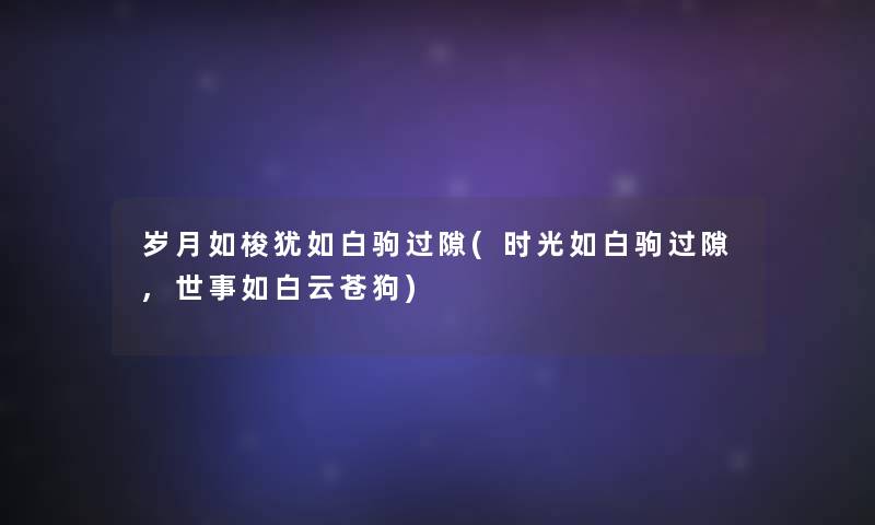 岁月如梭犹如白驹过隙(时光如白驹过隙,世事如白云苍狗) 岁月如梭犹如白驹过隙(时光如白驹过隙,世事如白云苍狗)