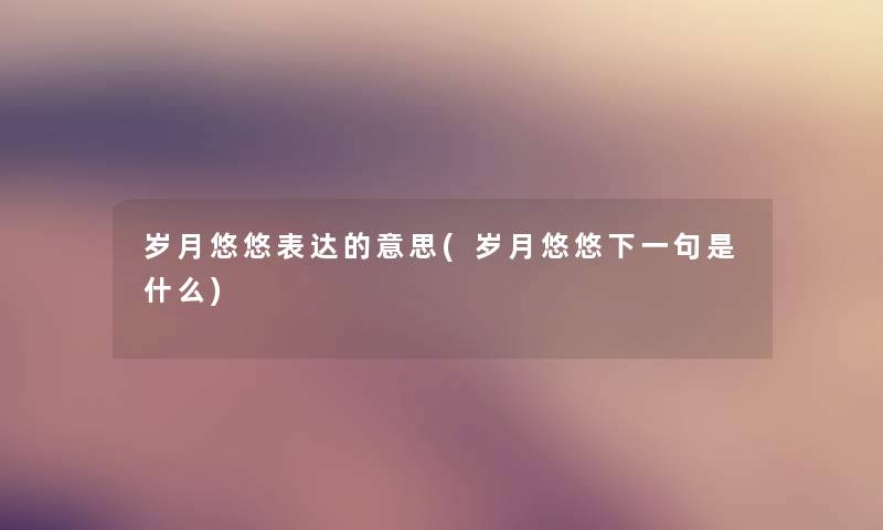 岁月悠悠表达的意思(岁月悠悠下一句是什么) 岁月悠悠表达的意思(岁月悠悠下一句是什么)
