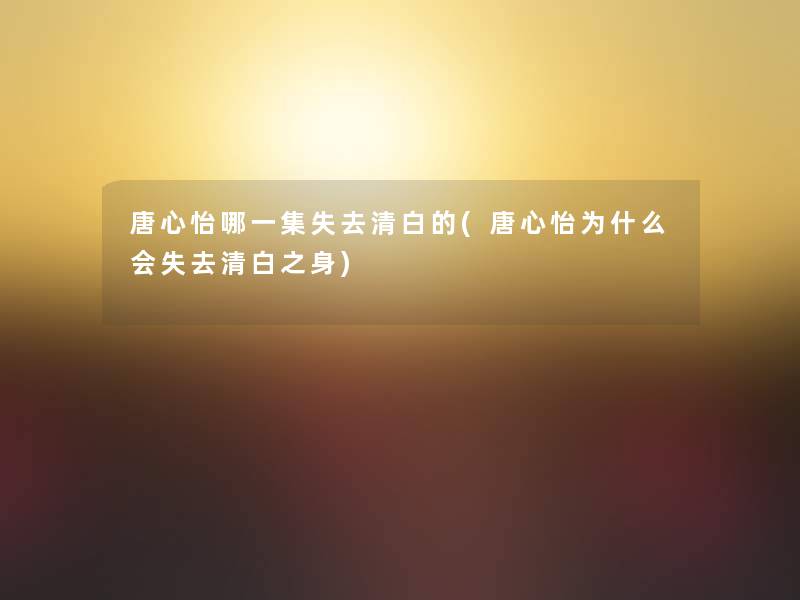 唐心怡哪一集失去清白的(唐心怡为什么会失去清白之身) 唐心怡哪一集失去清白的(唐心怡为什么会失去清白之身)