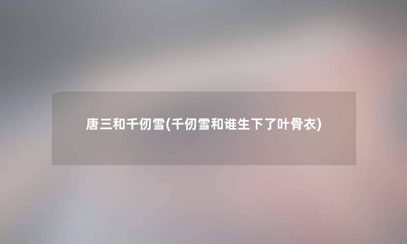 唐三和千仞雪(千仞雪和谁生下了叶骨衣) 唐三和千仞雪(千仞雪和谁生下了叶骨衣)