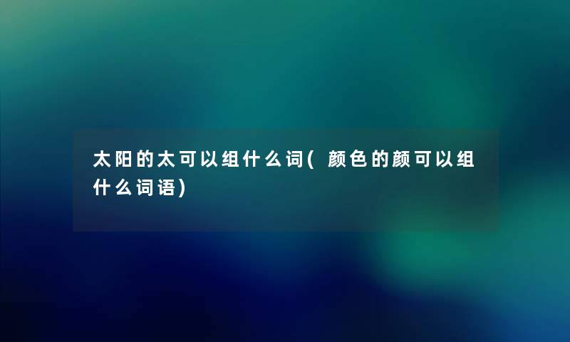太阳的太可以组什么词(颜色的颜可以组什么词语)