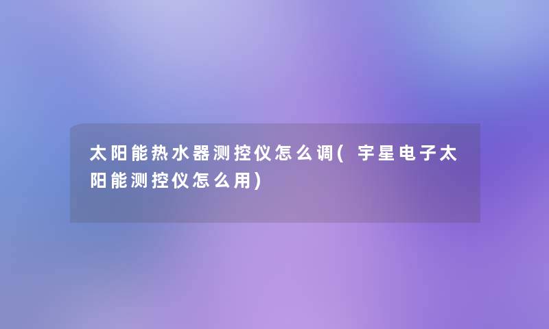太阳能热水器测控仪怎么调(宇星电子太阳能测控仪怎么用) 太阳能热水器测控仪怎么调(宇星电子太阳能测控仪怎么用)